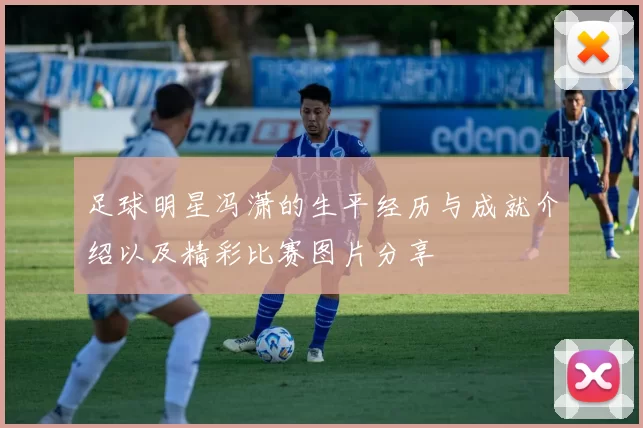 足球明星冯潇的生平经历与成就介绍以及精彩比赛图片分享