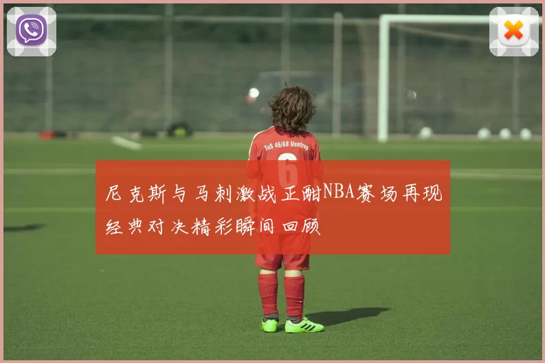 尼克斯与马刺激战正酣NBA赛场再现经典对决精彩瞬间回顾