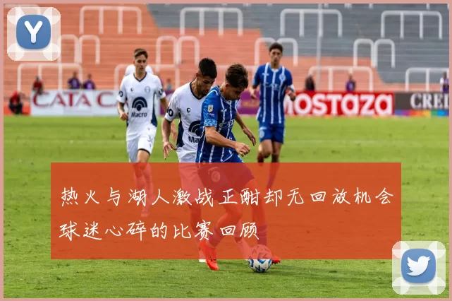 热火与湖人激战正酣却无回放机会球迷心碎的比赛回顾