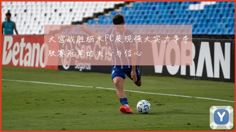 大宫战胜枥木FC展现强大实力争夺联赛冠军的决心与信心