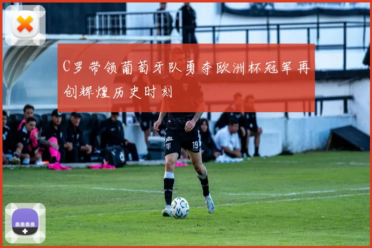 C罗带领葡萄牙队勇夺欧洲杯冠军再创辉煌历史时刻