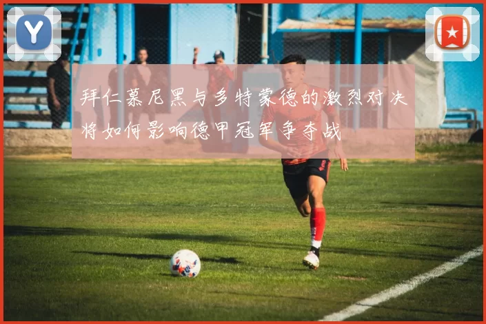 拜仁慕尼黑与多特蒙德的激烈对决将如何影响德甲冠军争夺战