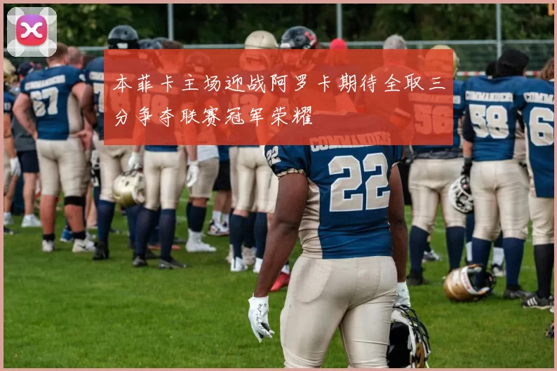 本菲卡主场迎战阿罗卡期待全取三分争夺联赛冠军荣耀