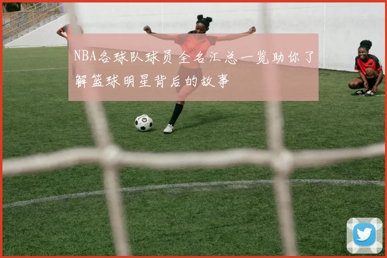 NBA各球队球员全名汇总一览助你了解篮球明星背后的故事