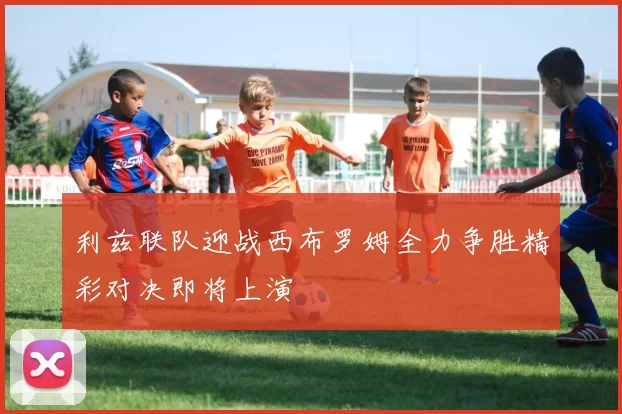 利兹联队迎战西布罗姆全力争胜精彩对决即将上演