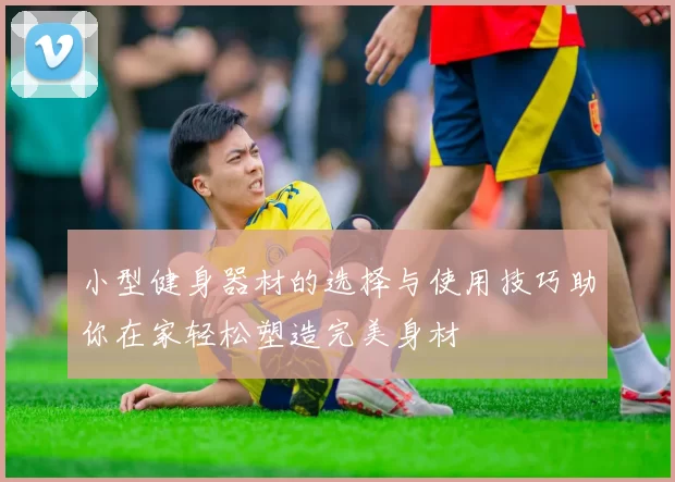 小型健身器材的选择与使用技巧助你在家轻松塑造完美身材