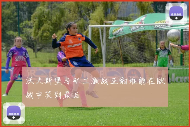 沃夫斯堡与矿工激战正酣谁能在欧战中笑到最后