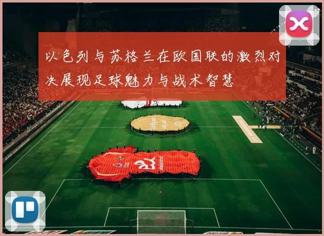 以色列与苏格兰在欧国联的激烈对决展现足球魅力与战术智慧