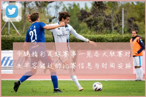 今晚精彩足球赛事一览各大联赛对决不容错过的比赛信息与时间安排