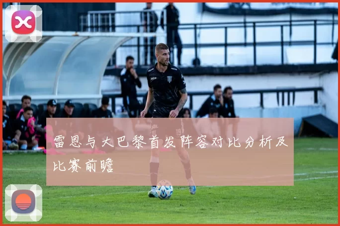 雷恩与大巴黎首发阵容对比分析及比赛前瞻